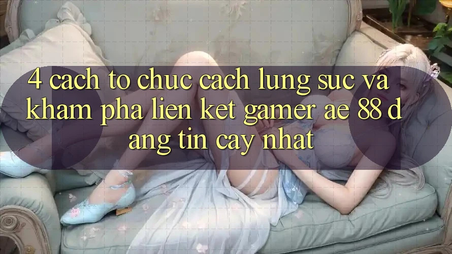 4. Cách tổ chức Cách Lùng sục Và Khám phá Liên kết Gamer AE 88 Đáng tin cậy nhất