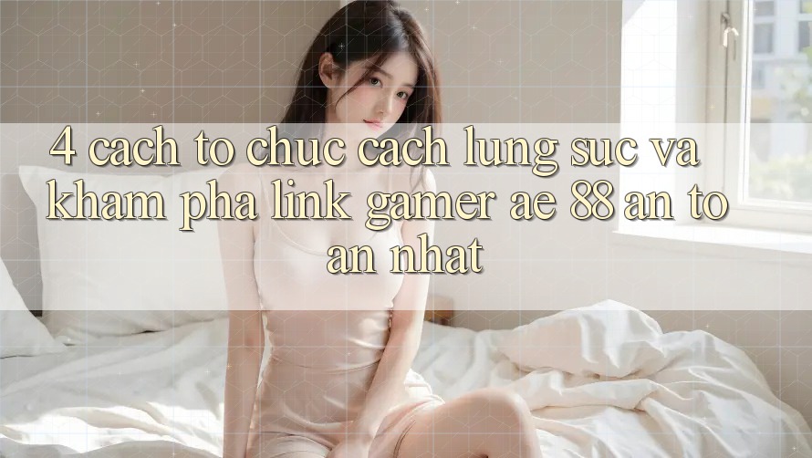 4. Cách tổ chức Cách Lùng sục Và Khám phá Link Gamer AE 88 An Toàn nhất