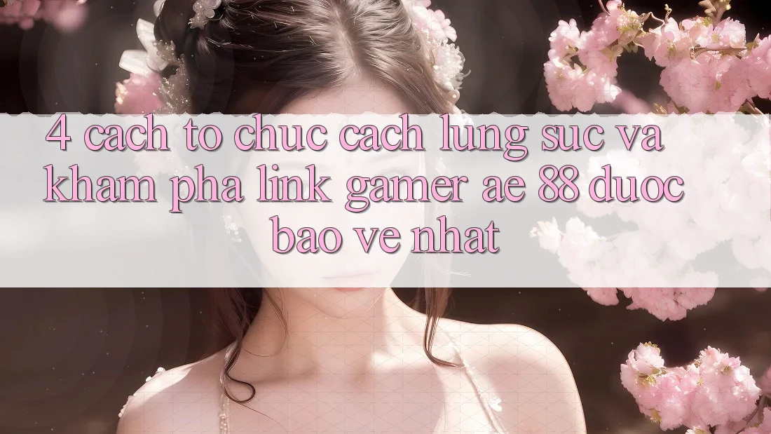 4. Cách tổ chức Cách Lùng sục Và Khám phá Link Gamer AE 88 Được bảo vệ nhất
