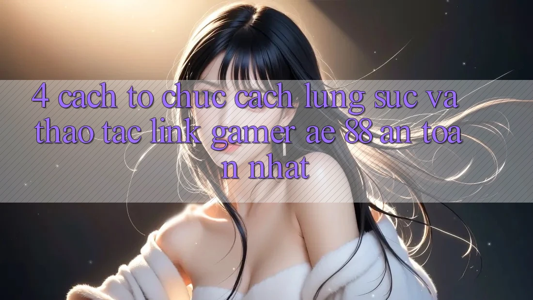 4. Cách tổ chức Cách Lùng sục Và Thao tác Link Gamer AE 88 An Toàn nhất