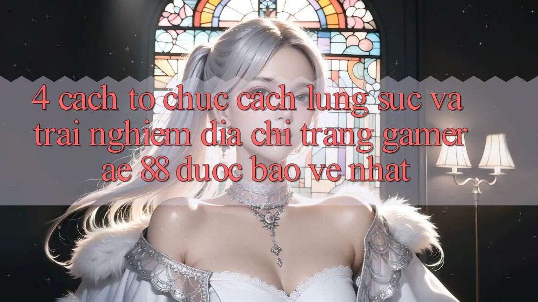 4. Cách tổ chức Cách Lùng sục Và Trải nghiệm Địa chỉ trang Gamer AE 88 Được bảo vệ nhất