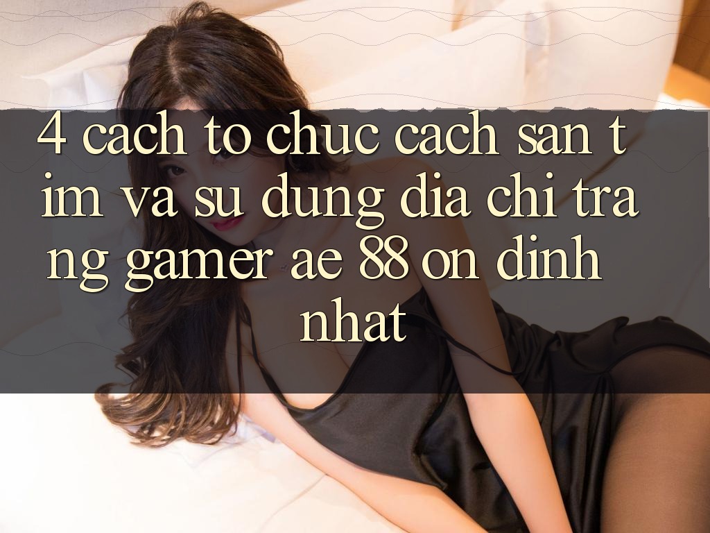 4. Cách tổ chức Cách Săn tìm Và Sử Dụng Địa chỉ trang Gamer AE 88 Ổn định nhất