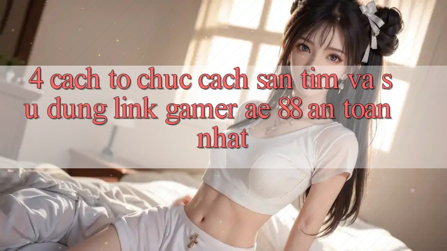 4. Cách tổ chức Cách Săn tìm Và Sử Dụng Link Gamer AE 88 An Toàn nhất