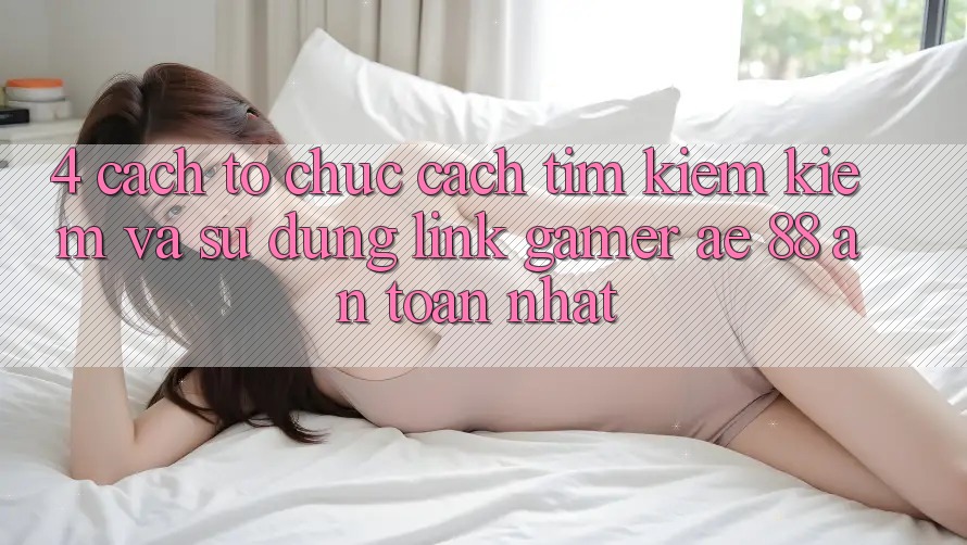 4. Cách tổ chức Cách Tìm kiếm kiếm Và Sử Dụng Link Gamer AE 88 An Toàn nhất