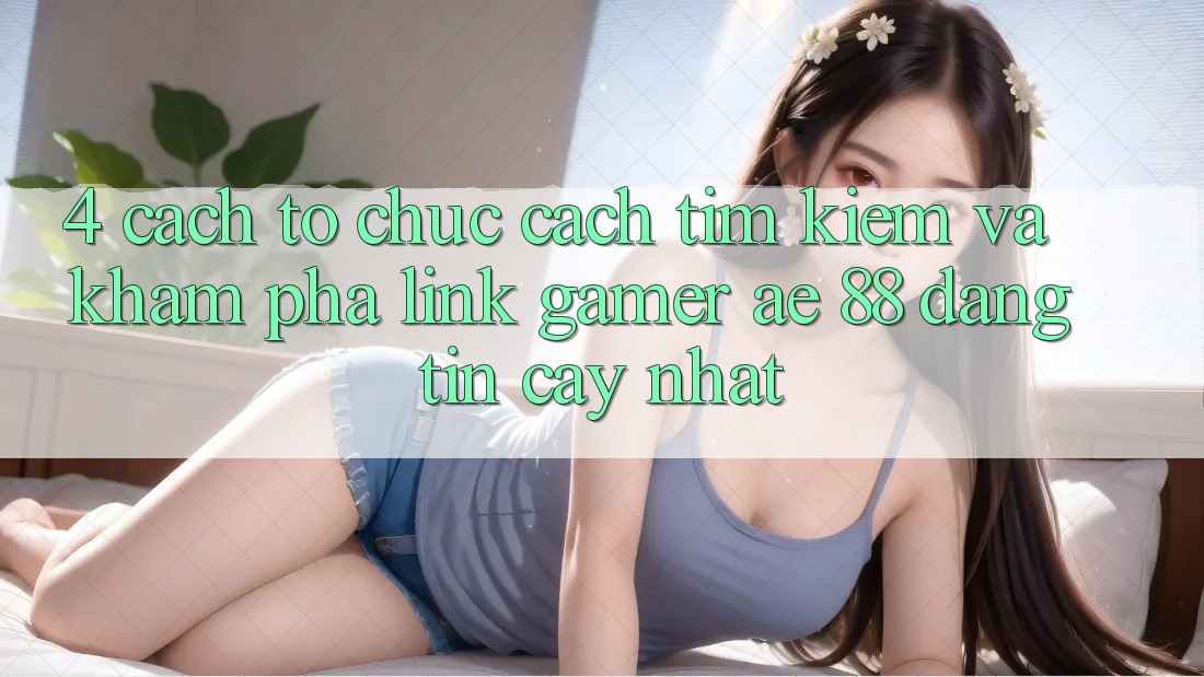 4. Cách tổ chức Cách Tìm kiếm Và Khám phá Link Gamer AE 88 Đáng tin cậy nhất