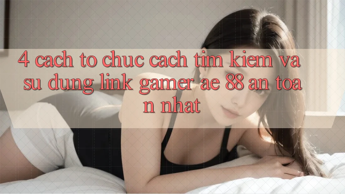 4. Cách tổ chức Cách Tìm kiếm Và Sử Dụng Link Gamer AE 88 An Toàn nhất
