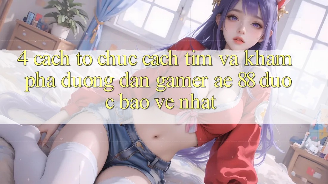 4. Cách tổ chức Cách Tìm Và Khám phá Đường dẫn Gamer AE 88 Được bảo vệ nhất