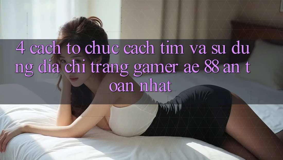 4. Cách tổ chức Cách Tìm Và Sử Dụng Địa chỉ trang Gamer AE 88 An Toàn nhất