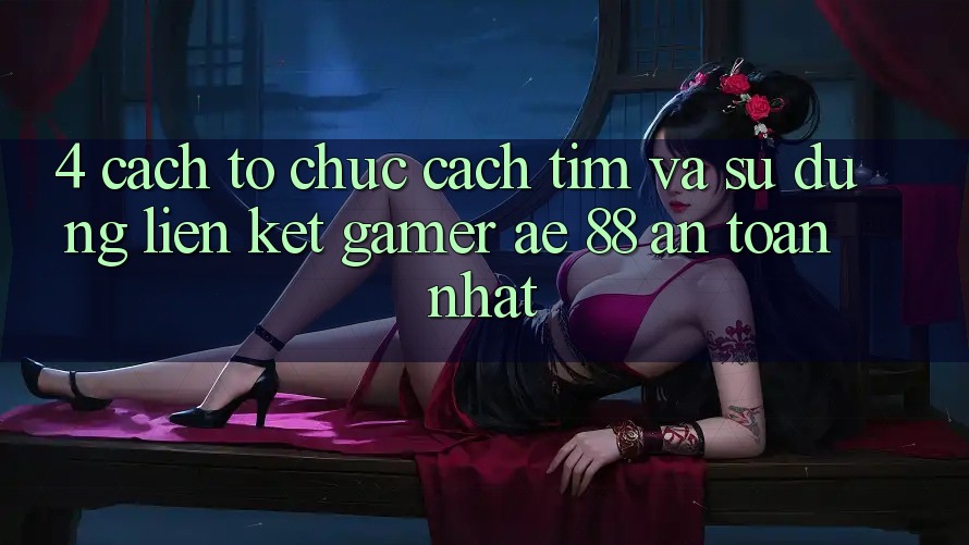 4. Cách tổ chức Cách Tìm Và Sử Dụng Liên kết Gamer AE 88 An Toàn nhất