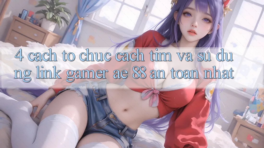 4. Cách tổ chức Cách Tìm Và Sử Dụng Link Gamer AE 88 An Toàn nhất