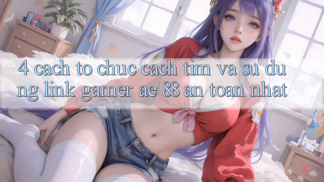 4. Cách tổ chức Cách Tìm Và Sử Dụng Link Gamer AE 88 An Toàn nhất 4. Cách tổ chức Cách Tìm Và Sử Dụng Link Gamer AE 88 An Toàn nhất