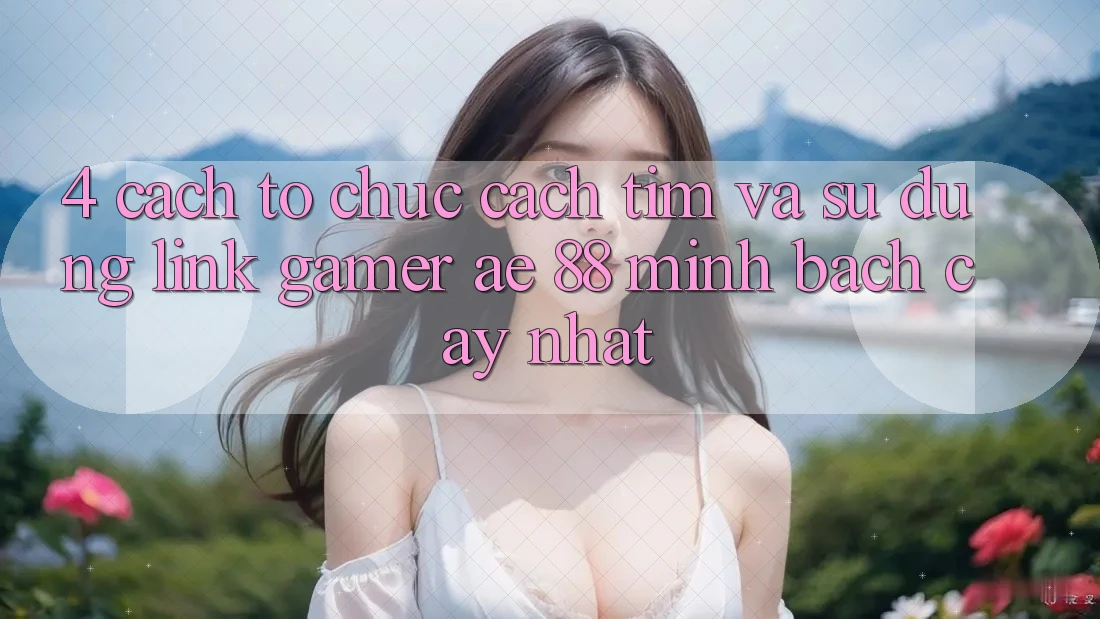 4. Cách tổ chức Cách Tìm Và Sử Dụng Link Gamer AE 88 Minh bạch cậy nhất