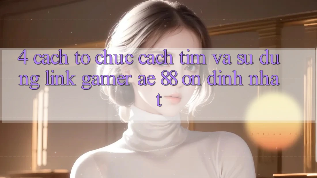 4. Cách tổ chức Cách Tìm Và Sử Dụng Link Gamer AE 88 Ổn định nhất