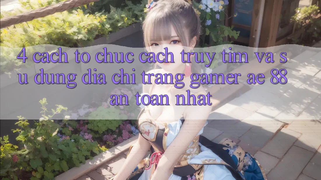 4. Cách tổ chức Cách Truy tìm Và Sử Dụng Địa chỉ trang Gamer AE 88 An Toàn nhất