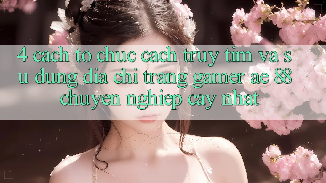 4. Cách tổ chức Cách Truy tìm Và Sử Dụng Địa chỉ trang Gamer AE 88 Chuyên nghiệp cậy nhất 4. Cách tổ chức Cách Truy tìm Và Sử Dụng Địa chỉ trang Gamer AE 88 Chuyên nghiệp cậy nhất