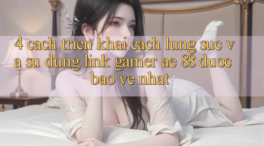 4. Cách triển khai Cách Lùng sục Và Sử Dụng Link Gamer AE 88 Được bảo vệ nhất