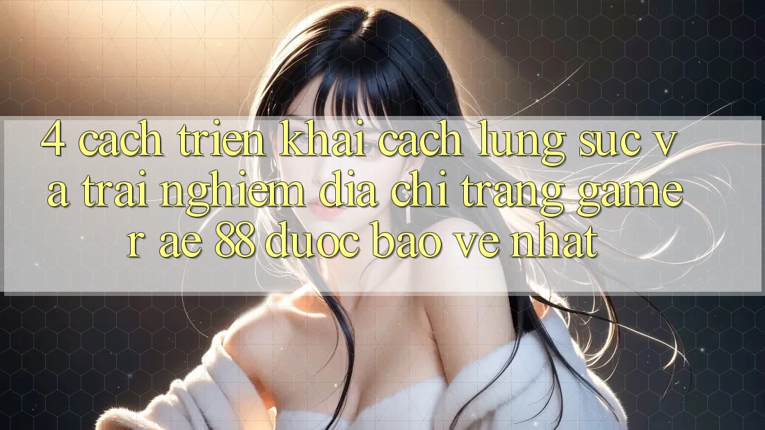 4. Cách triển khai Cách Lùng sục Và Trải nghiệm Địa chỉ trang Gamer AE 88 Được bảo vệ nhất
