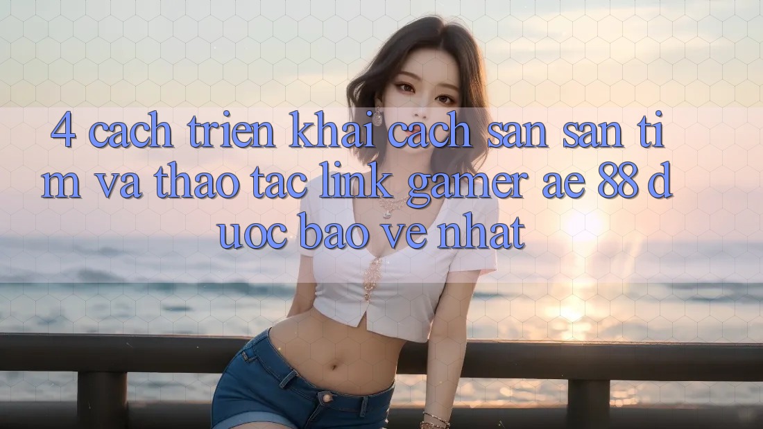 4. Cách triển khai Cách Săn săn tìm Và Thao tác Link Gamer AE 88 Được bảo vệ nhất 4. Cách triển khai Cách Săn săn tìm Và Thao tác Link Gamer AE 88 Được bảo vệ nhất