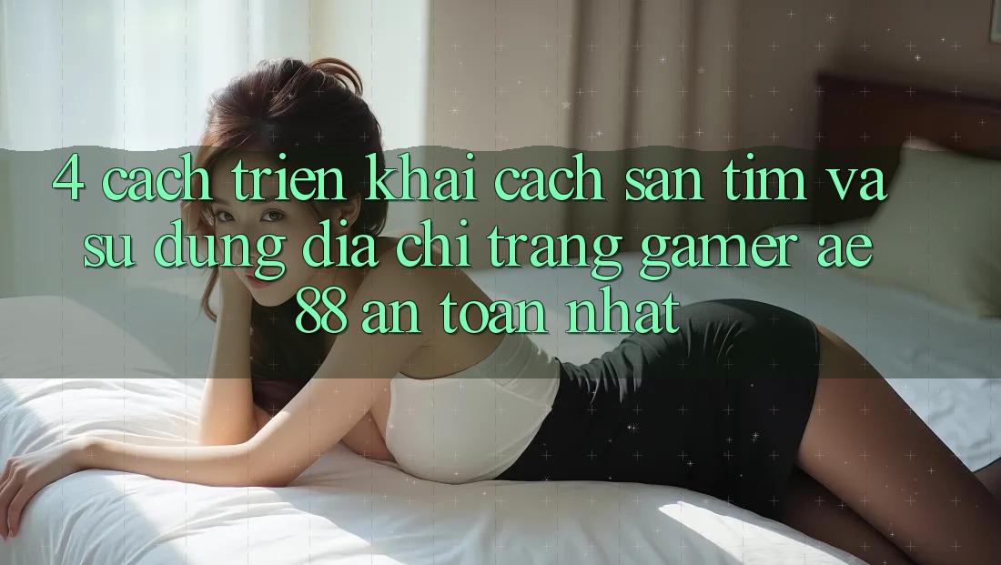 4. Cách triển khai Cách Săn tìm Và Sử Dụng Địa chỉ trang Gamer AE 88 An Toàn nhất