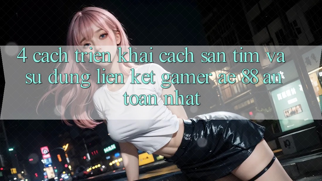 4. Cách triển khai Cách Săn tìm Và Sử Dụng Liên kết Gamer AE 88 An Toàn nhất
