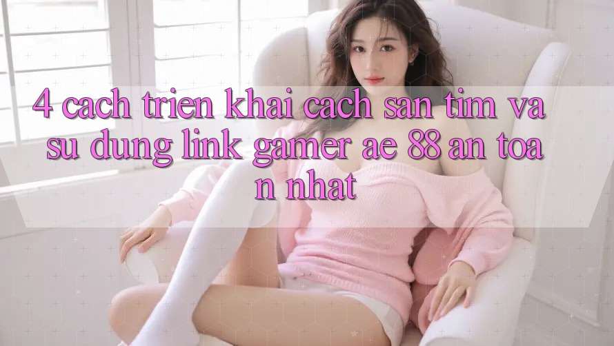 4. Cách triển khai Cách Săn tìm Và Sử Dụng Link Gamer AE 88 An toàn nhất