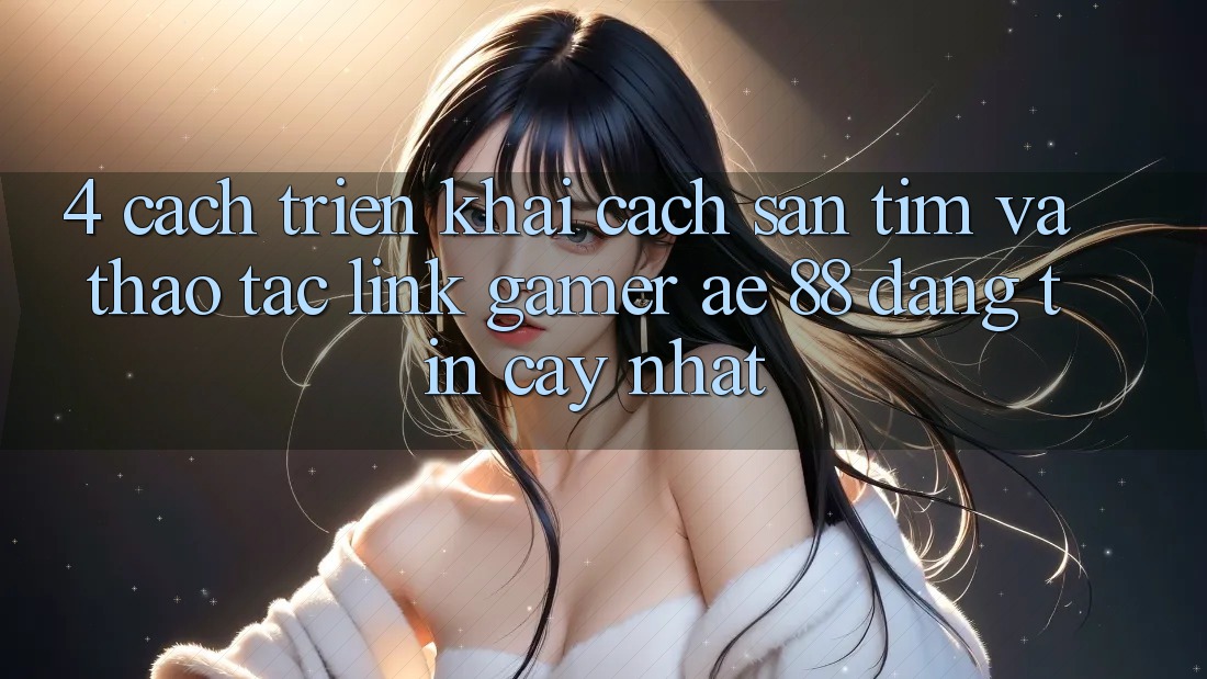 4. Cách triển khai Cách Săn tìm Và Thao tác Link Gamer AE 88 Đáng tin cậy nhất 4. Cách triển khai Cách Săn tìm Và Thao tác Link Gamer AE 88 Đáng tin cậy nhất