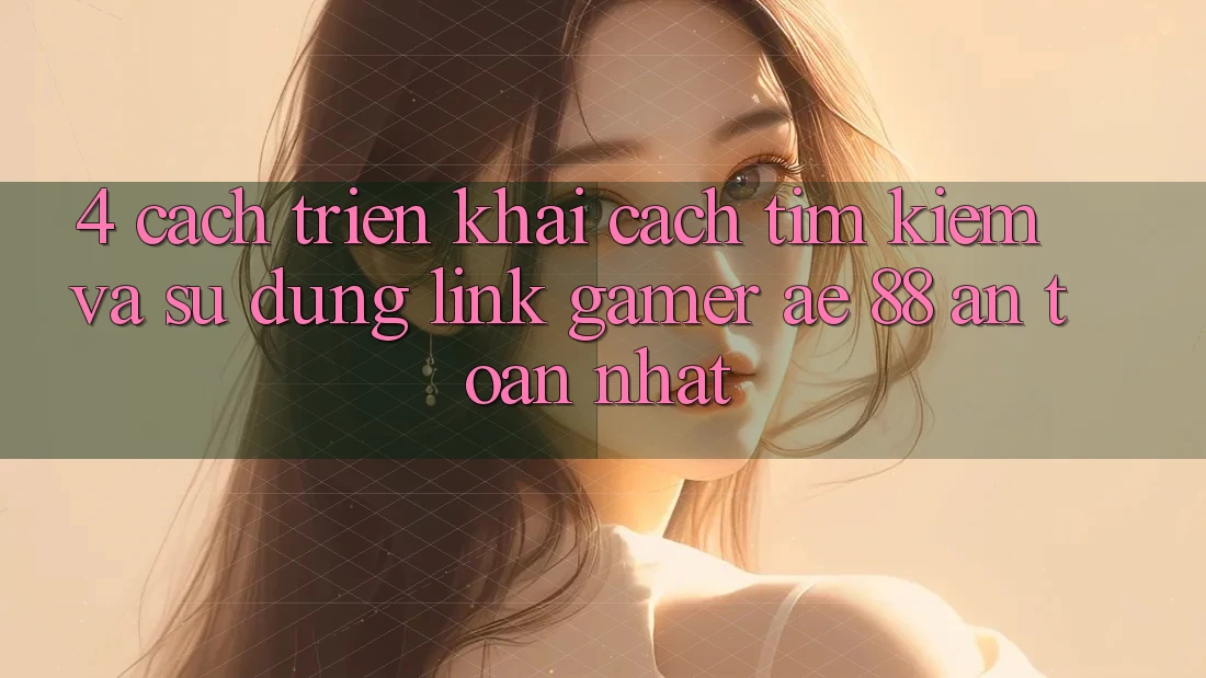 4. Cách triển khai Cách Tìm kiếm Và Sử Dụng Link Gamer AE 88 An Toàn nhất