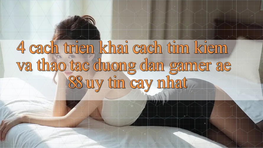 4. Cách triển khai Cách Tìm kiếm Và Thao tác Đường dẫn Gamer AE 88 Uy tín cậy nhất