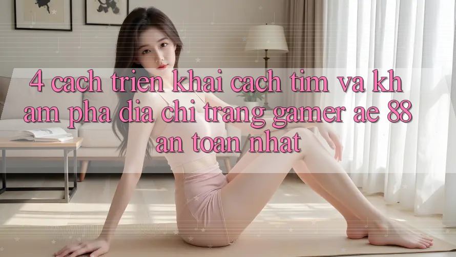 4. Cách triển khai Cách Tìm Và Khám phá Địa chỉ trang Gamer AE 88 An Toàn nhất