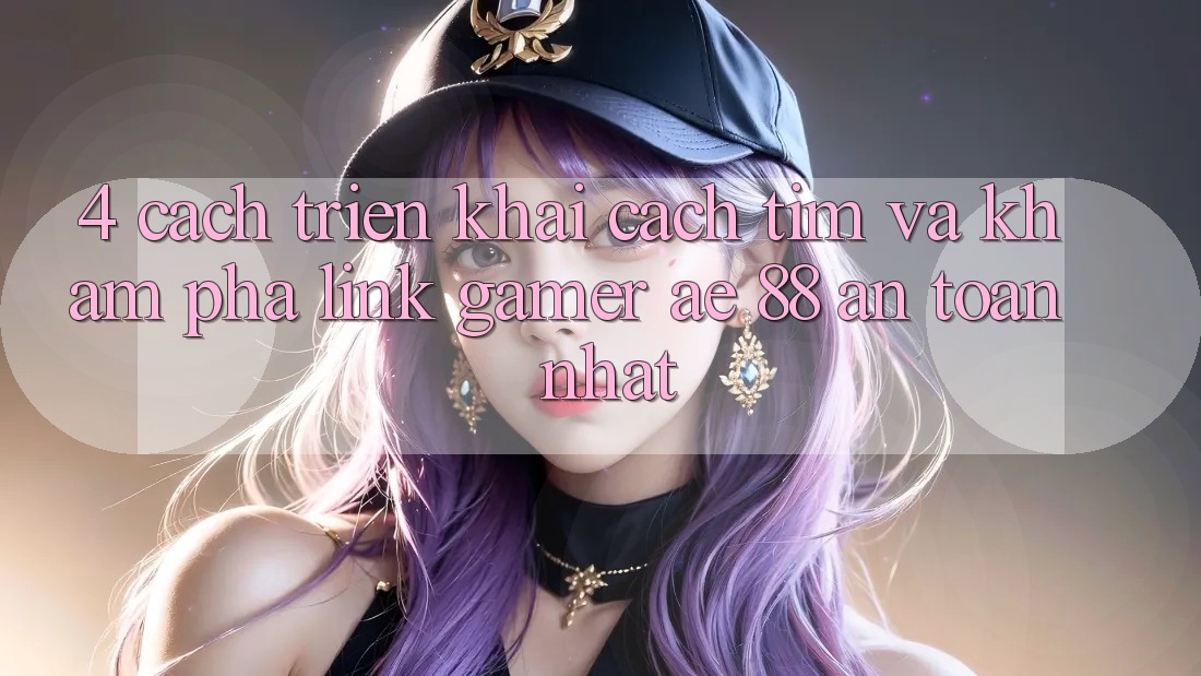 4. Cách triển khai Cách Tìm Và Khám phá Link Gamer AE 88 An Toàn nhất