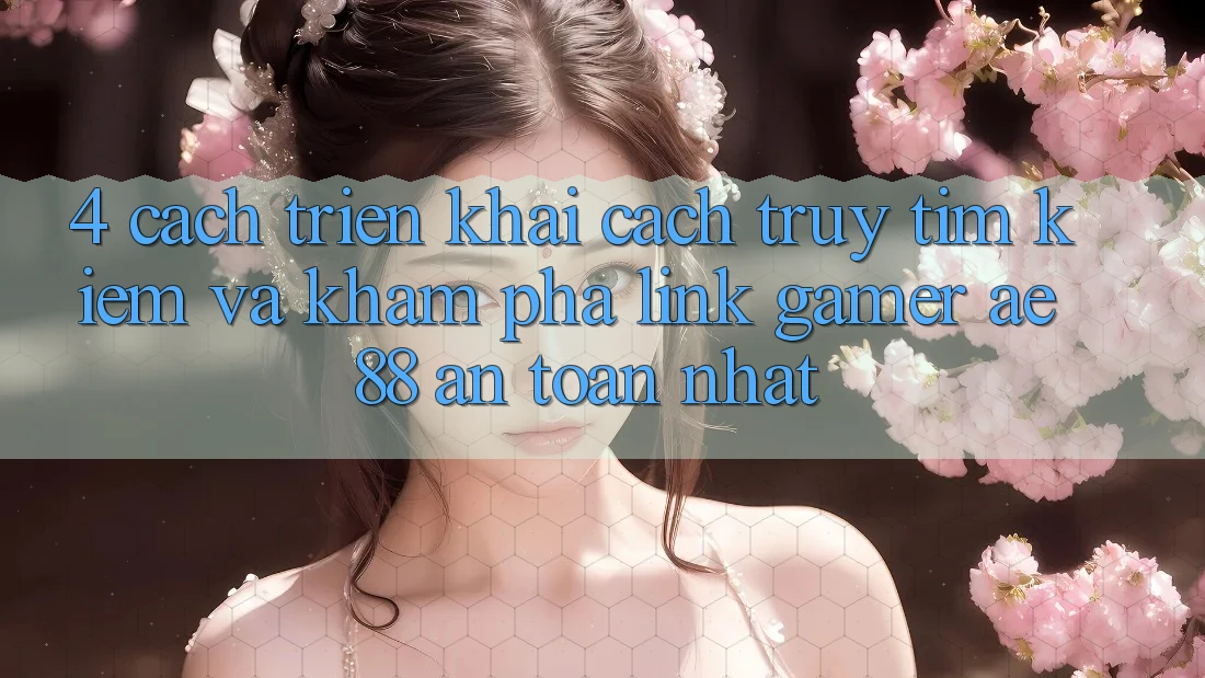 4. Cách triển khai Cách Truy tìm kiếm Và Khám phá Link Gamer AE 88 An Toàn nhất