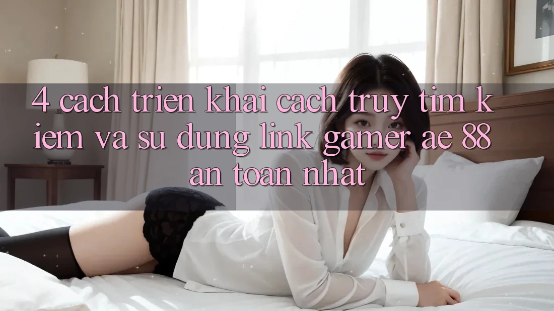 4. Cách triển khai Cách Truy tìm kiếm Và Sử Dụng Link Gamer AE 88 An Toàn nhất