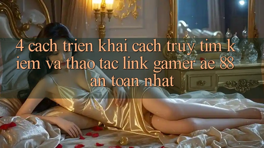 4. Cách triển khai Cách Truy tìm kiếm Và Thao tác Link Gamer AE 88 An Toàn nhất