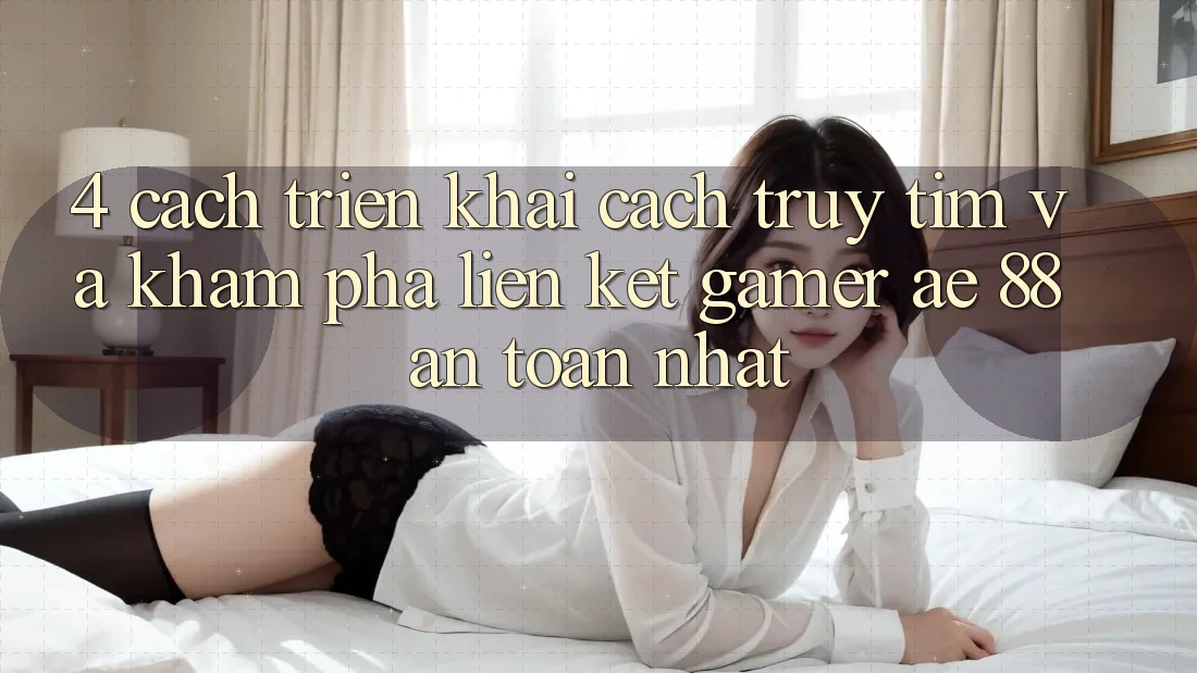 4. Cách triển khai Cách Truy tìm Và Khám phá Liên kết Gamer AE 88 An Toàn nhất