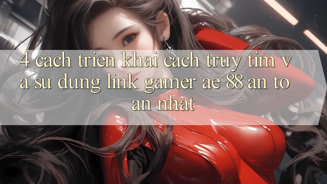 4. Cách triển khai Cách Truy tìm Và Sử Dụng Link Gamer AE 88 An Toàn nhất