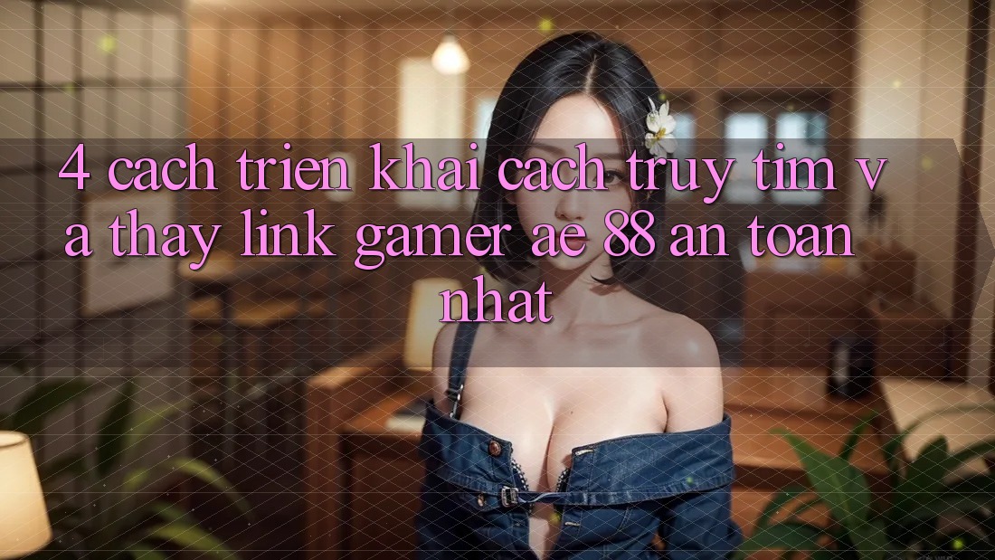 4. Cách triển khai Cách Truy tìm Và Thấy Link Gamer AE 88 An Toàn nhất