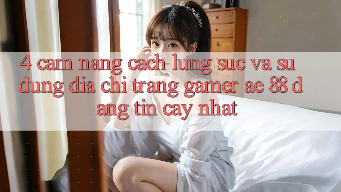 4. Cẩm nang Cách Lùng sục Và Sử Dụng Địa chỉ trang Gamer AE 88 Đáng tin cậy nhất 4. Cẩm nang Cách Lùng sục Và Sử Dụng Địa chỉ trang Gamer AE 88 Đáng tin cậy nhất