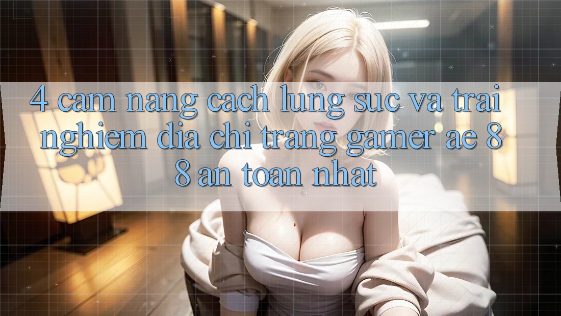 4. Cẩm nang Cách Lùng sục Và Trải nghiệm Địa chỉ trang Gamer AE 88 An Toàn nhất