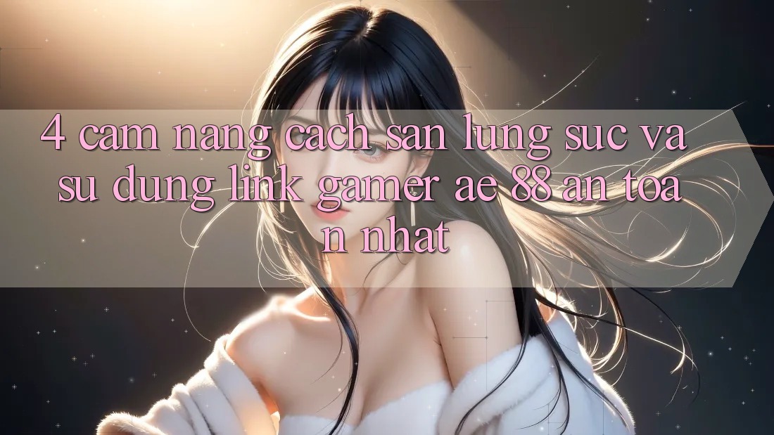 4. Cẩm nang Cách Săn lùng sục Và Sử Dụng Link Gamer AE 88 An Toàn nhất