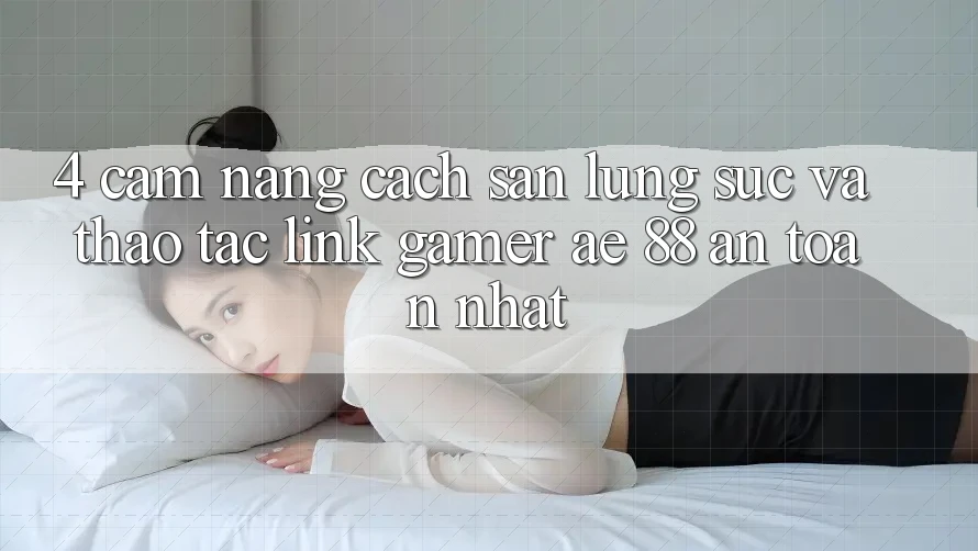 4. Cẩm nang Cách Săn lùng sục Và Thao tác Link Gamer AE 88 An Toàn nhất