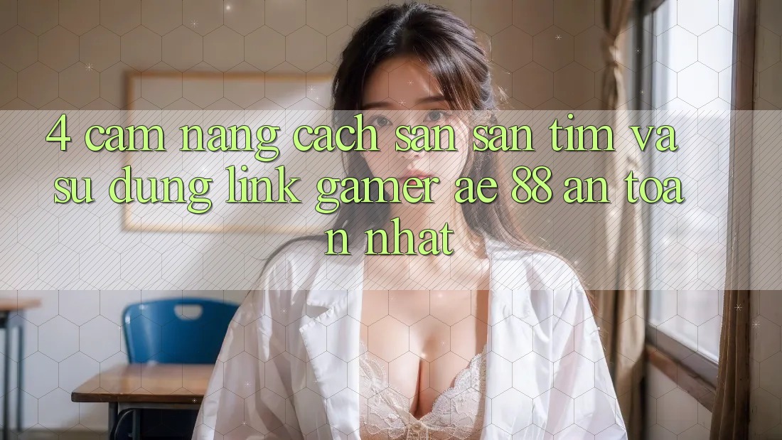 4. Cẩm nang Cách Săn săn tìm Và Sử Dụng Link Gamer AE 88 An Toàn nhất