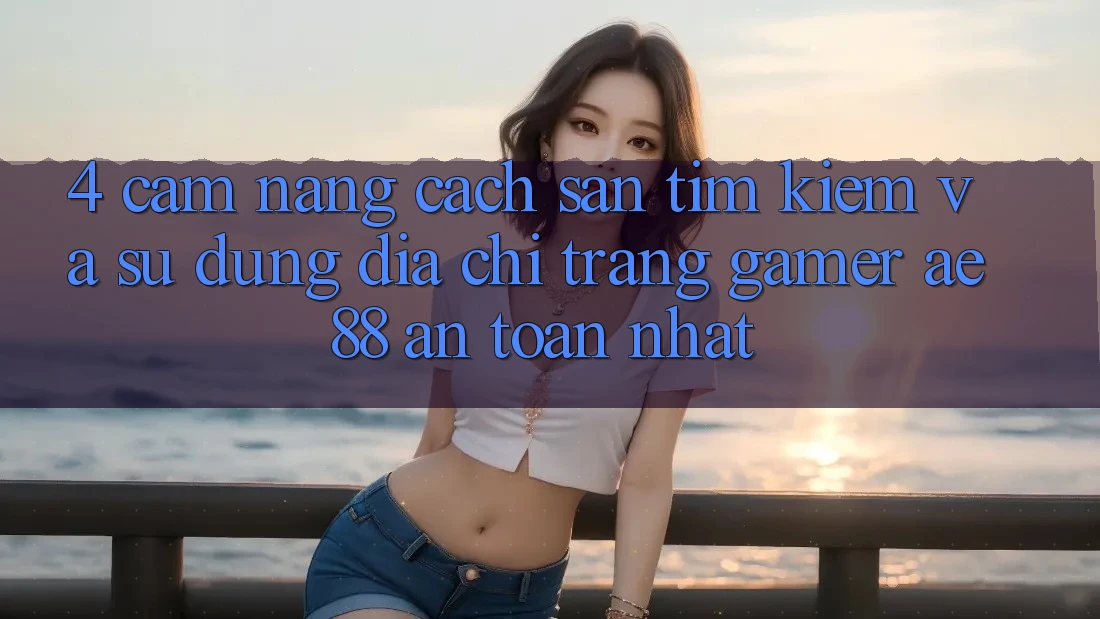 4. Cẩm nang Cách Săn tìm kiếm Và Sử dụng Địa chỉ trang Gamer AE 88 An Toàn nhất