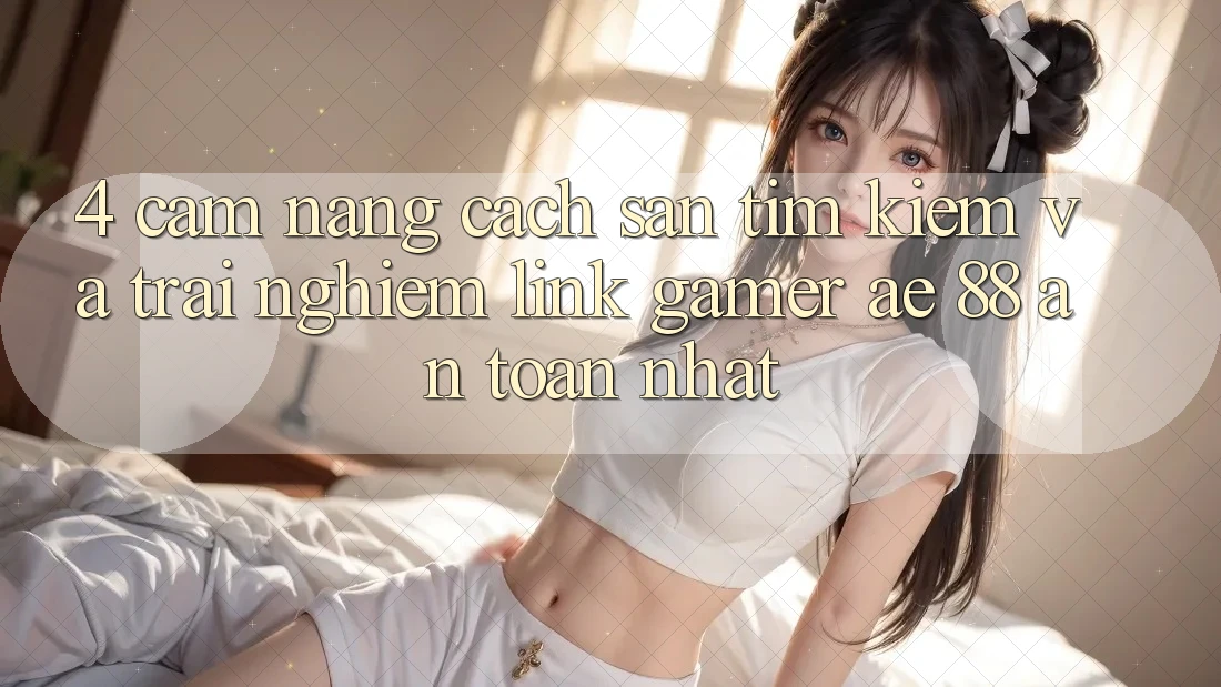 4. Cẩm nang Cách Săn tìm kiếm Và Trải nghiệm Link Gamer AE 88 An Toàn nhất