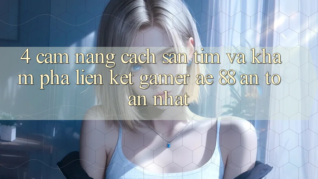 4. Cẩm nang Cách Săn tìm Và Khám phá Liên kết Gamer AE 88 An Toàn nhất