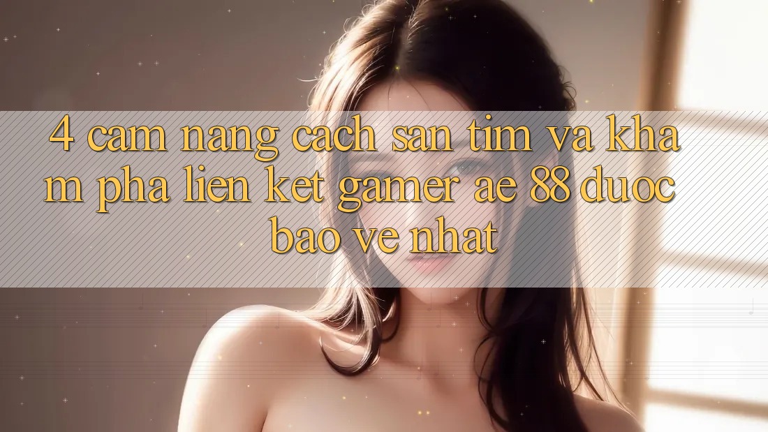 4. Cẩm nang Cách Săn tìm Và Khám phá Liên kết Gamer AE 88 Được bảo vệ nhất