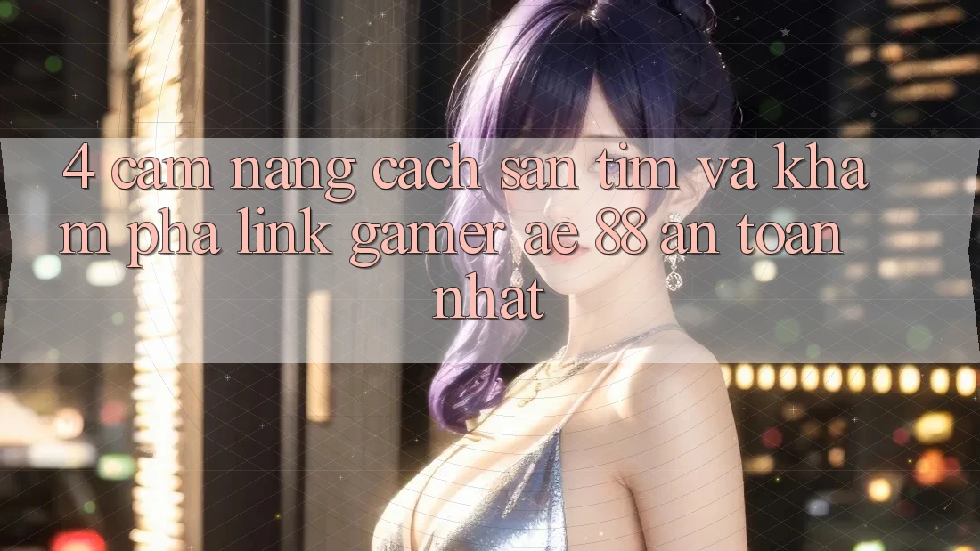 4. Cẩm nang Cách Săn tìm Và Khám phá Link Gamer AE 88 An Toàn nhất