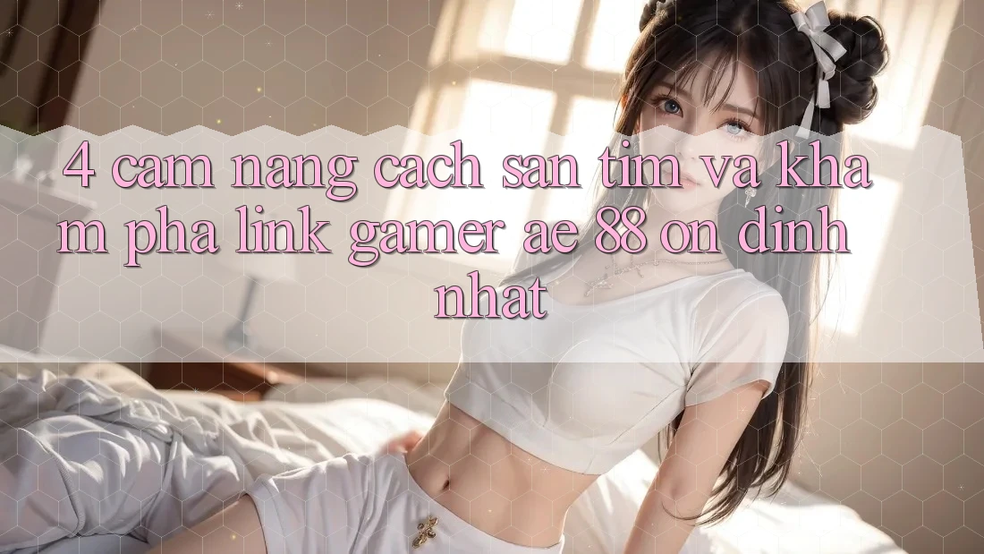 4. Cẩm nang Cách Săn tìm Và Khám phá Link Gamer AE 88 Ổn định nhất