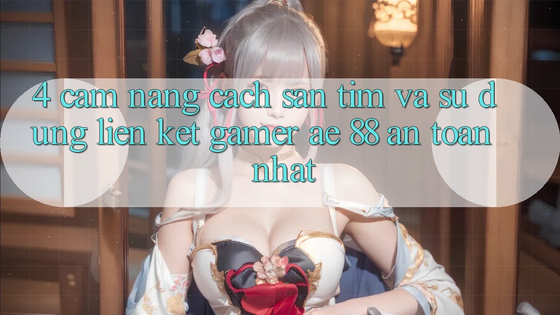 4. Cẩm nang Cách Săn tìm Và Sử Dụng Liên kết Gamer AE 88 An Toàn nhất