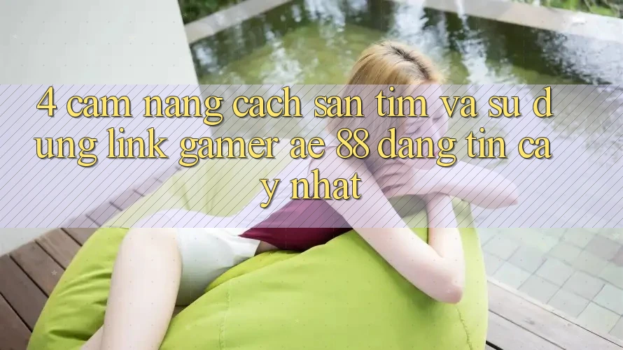 4. Cẩm nang Cách Săn tìm Và Sử Dụng Link Gamer AE 88 Đáng tin cậy nhất