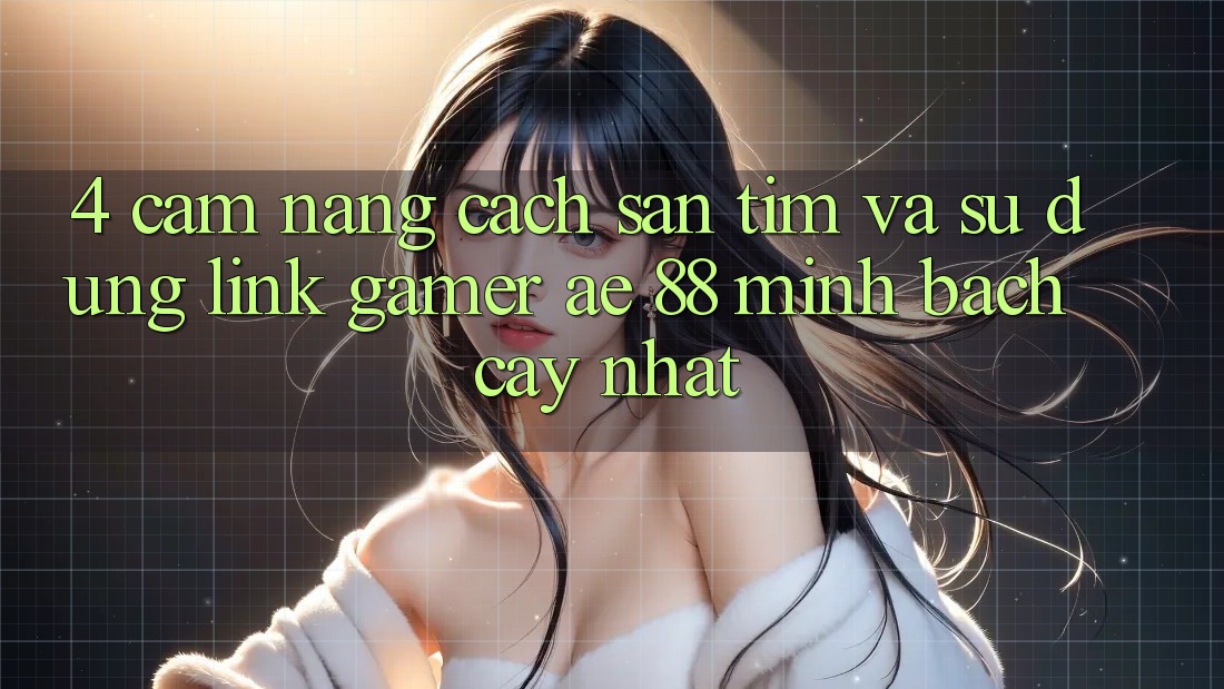 4. Cẩm nang Cách Săn tìm Và Sử Dụng Link Gamer AE 88 Minh bạch cậy nhất